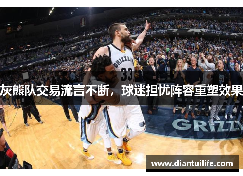 灰熊队交易流言不断，球迷担忧阵容重塑效果