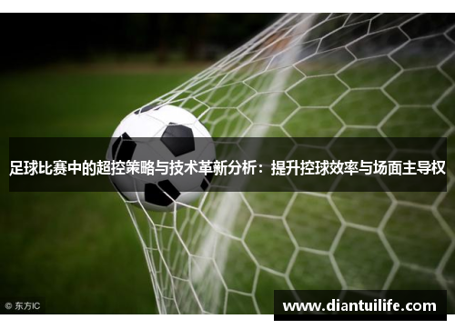 足球比赛中的超控策略与技术革新分析：提升控球效率与场面主导权