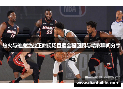 热火与雄鹿激战正酣现场直播全程回顾与精彩瞬间分享