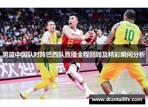 男篮中国队对阵巴西队直播全程回顾及精彩瞬间分析