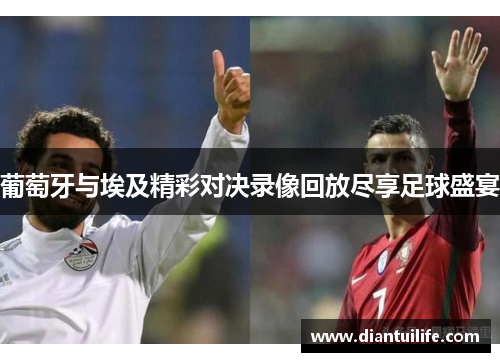 葡萄牙与埃及精彩对决录像回放尽享足球盛宴