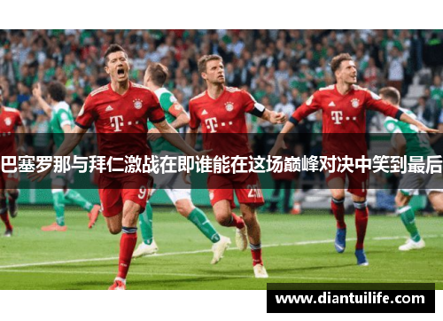 巴塞罗那与拜仁激战在即谁能在这场巅峰对决中笑到最后