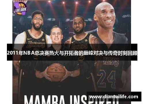 2011年NBA总决赛热火与开拓者的巅峰对决与传奇时刻回顾