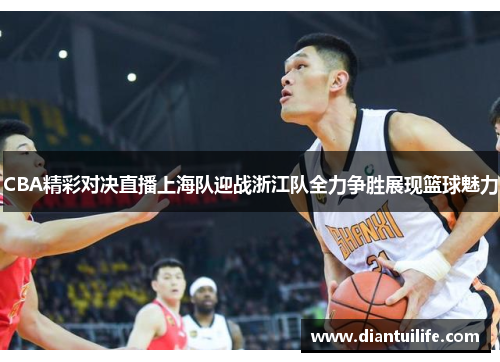 CBA精彩对决直播上海队迎战浙江队全力争胜展现篮球魅力