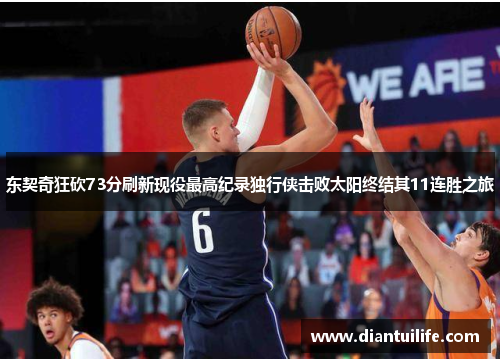 东契奇狂砍73分刷新现役最高纪录独行侠击败太阳终结其11连胜之旅